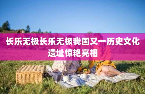 长乐无极长乐无极我国又一历史文化遗址惊艳亮相