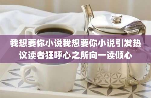 我想要你小说我想要你小说引发热议读者狂呼心之所向一读倾心
