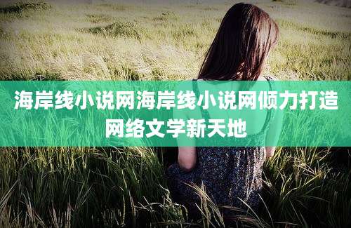 海岸线小说网海岸线小说网倾力打造网络文学新天地