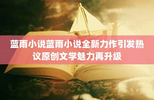 蓝雨小说蓝雨小说全新力作引发热议原创文学魅力再升级