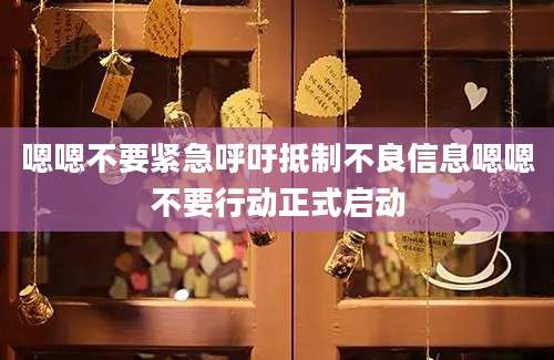 嗯嗯不要紧急呼吁抵制不良信息嗯嗯不要行动正式启动
