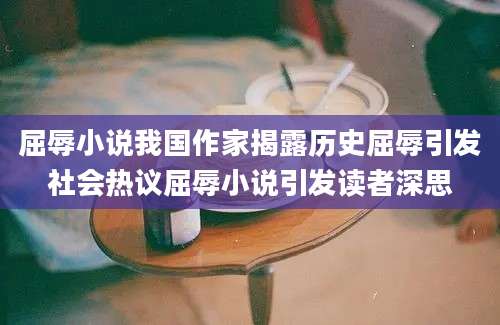 屈辱小说我国作家揭露历史屈辱引发社会热议屈辱小说引发读者深思