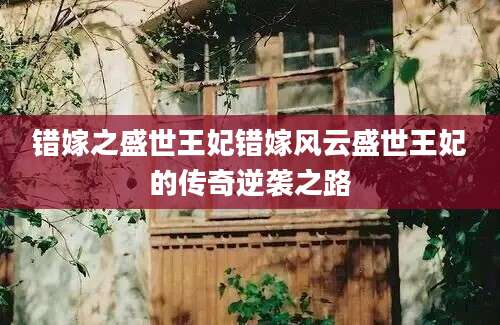 错嫁之盛世王妃错嫁风云盛世王妃的传奇逆袭之路