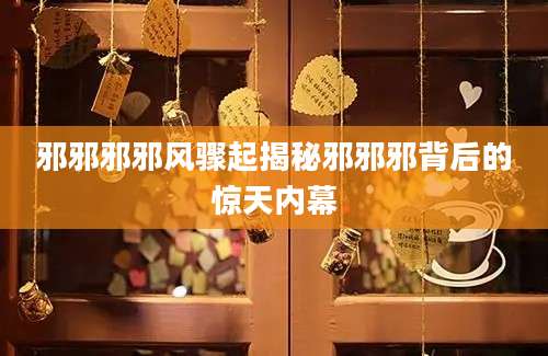 邪邪邪邪风骤起揭秘邪邪邪背后的惊天内幕