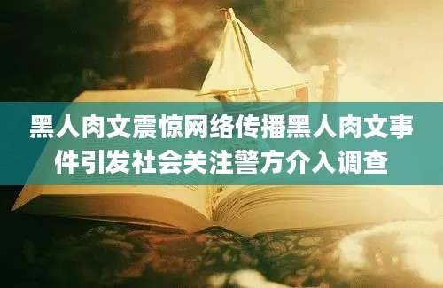 黑人肉文震惊网络传播黑人肉文事件引发社会关注警方介入调查