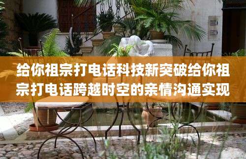 给你祖宗打电话科技新突破给你祖宗打电话跨越时空的亲情沟通实现