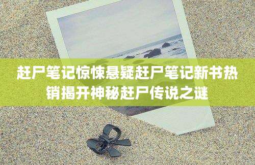 赶尸笔记惊悚悬疑赶尸笔记新书热销揭开神秘赶尸传说之谜