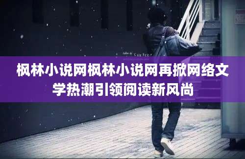 枫林小说网枫林小说网再掀网络文学热潮引领阅读新风尚