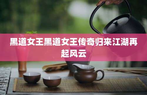 黑道女王黑道女王传奇归来江湖再起风云