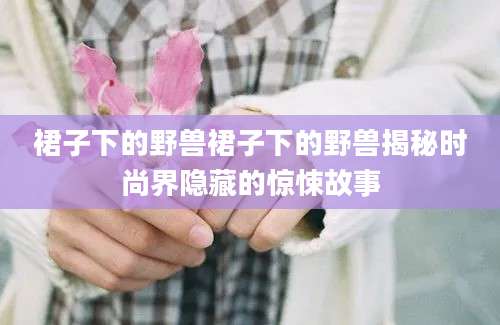 裙子下的野兽裙子下的野兽揭秘时尚界隐藏的惊悚故事