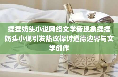 揉捏奶头小说网络文学新现象揉捏奶头小说引发热议探讨道德边界与文学创作