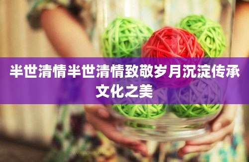 半世清情半世清情致敬岁月沉淀传承文化之美