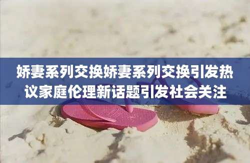 娇妻系列交换娇妻系列交换引发热议家庭伦理新话题引发社会关注