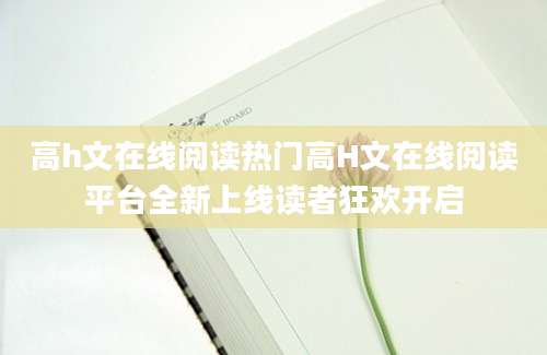 高h文在线阅读热门高H文在线阅读平台全新上线读者狂欢开启