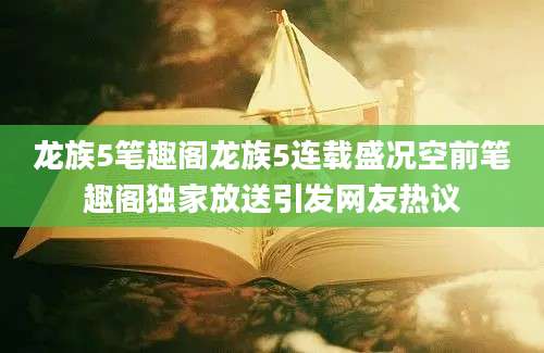 龙族5笔趣阁龙族5连载盛况空前笔趣阁独家放送引发网友热议