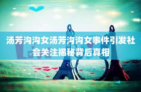 汤芳沟沟女汤芳沟沟女事件引发社会关注揭秘背后真相