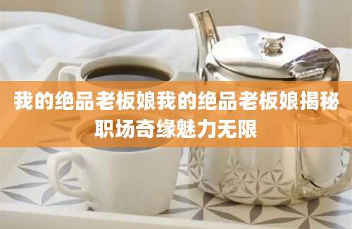 我的绝品老板娘我的绝品老板娘揭秘职场奇缘魅力无限