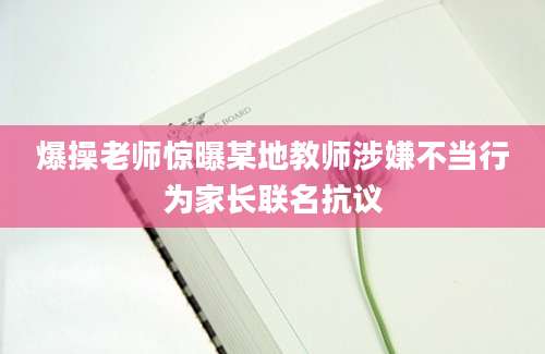 爆操老师惊曝某地教师涉嫌不当行为家长联名抗议