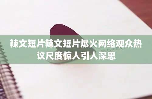 辣文短片辣文短片爆火网络观众热议尺度惊人引人深思