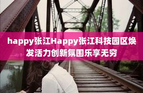 happy张江Happy张江科技园区焕发活力创新氛围乐享无穷