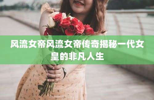 风流女帝风流女帝传奇揭秘一代女皇的非凡人生