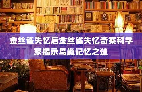 金丝雀失忆后金丝雀失忆奇案科学家揭示鸟类记忆之谜