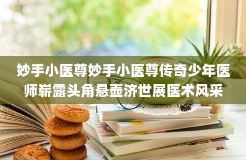 妙手小医尊妙手小医尊传奇少年医师崭露头角悬壶济世展医术风采