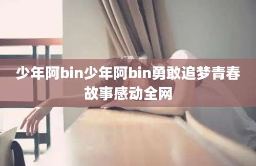 少年阿bin少年阿bin勇敢追梦青春故事感动全网