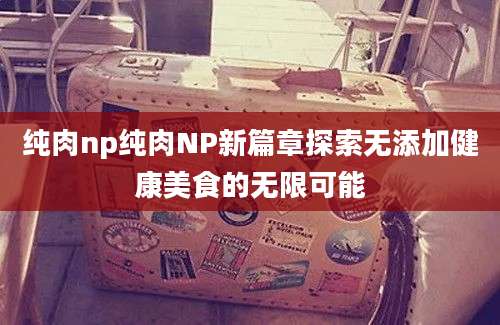 纯肉np纯肉NP新篇章探索无添加健康美食的无限可能