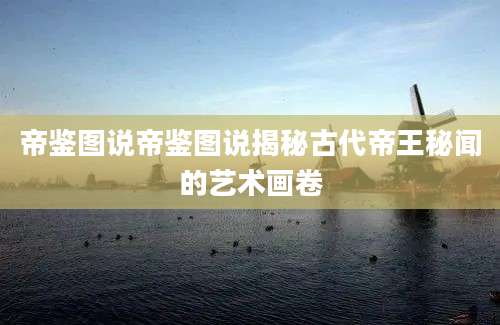 帝鉴图说帝鉴图说揭秘古代帝王秘闻的艺术画卷