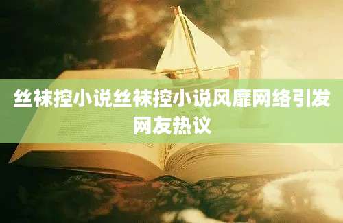 丝袜控小说丝袜控小说风靡网络引发网友热议