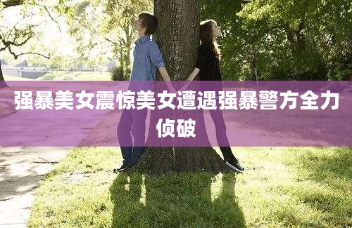 强暴美女震惊美女遭遇强暴警方全力侦破