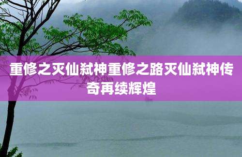重修之灭仙弑神重修之路灭仙弑神传奇再续辉煌