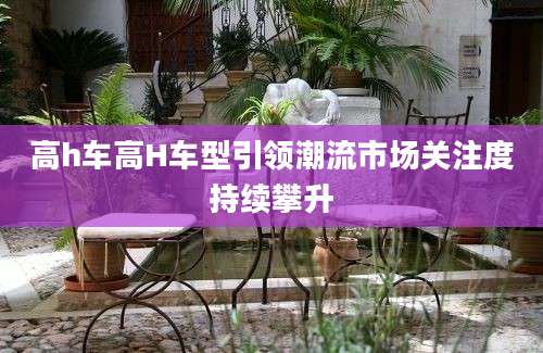 高h车高H车型引领潮流市场关注度持续攀升