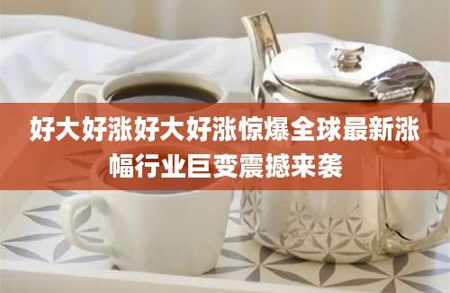 好大好涨好大好涨惊爆全球最新涨幅行业巨变震撼来袭