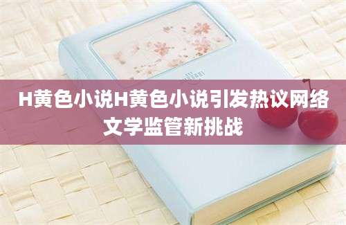H黄色小说H黄色小说引发热议网络文学监管新挑战
