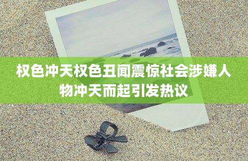 权色冲天权色丑闻震惊社会涉嫌人物冲天而起引发热议