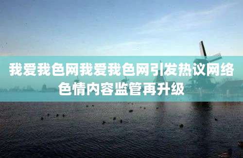 我爱我色网我爱我色网引发热议网络色情内容监管再升级