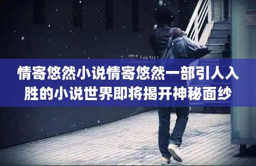 情寄悠然小说情寄悠然一部引人入胜的小说世界即将揭开神秘面纱