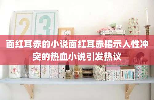 面红耳赤的小说面红耳赤揭示人性冲突的热血小说引发热议