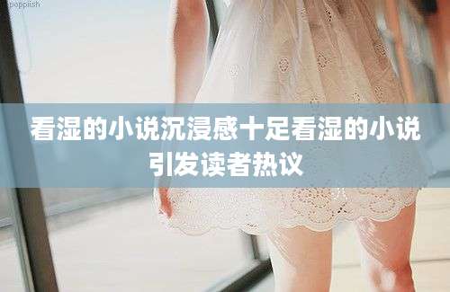 看湿的小说沉浸感十足看湿的小说引发读者热议