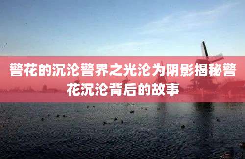 警花的沉沦警界之光沦为阴影揭秘警花沉沦背后的故事