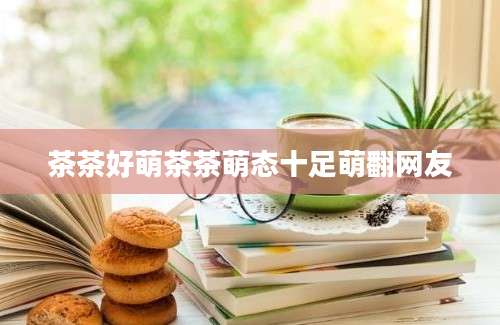 茶茶好萌茶茶萌态十足萌翻网友