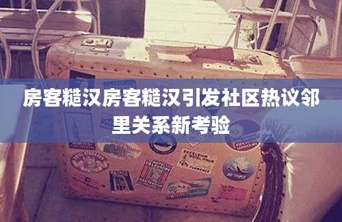 房客糙汉房客糙汉引发社区热议邻里关系新考验