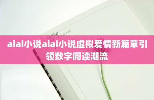 aiai小说aiai小说虚拟爱情新篇章引领数字阅读潮流
