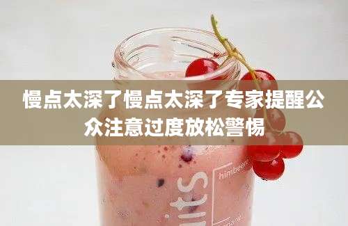 慢点太深了慢点太深了专家提醒公众注意过度放松警惕