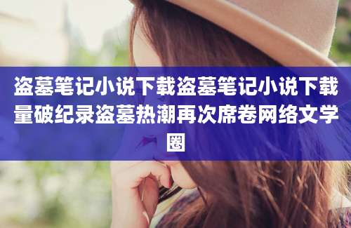 盗墓笔记小说下载盗墓笔记小说下载量破纪录盗墓热潮再次席卷网络文学圈