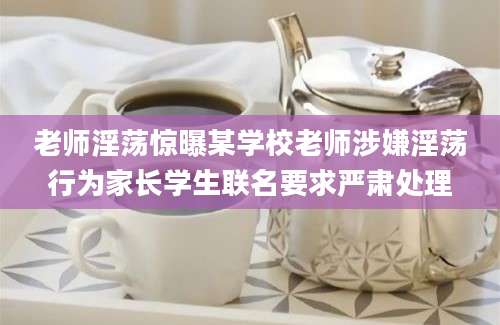 老师淫荡惊曝某学校老师涉嫌淫荡行为家长学生联名要求严肃处理