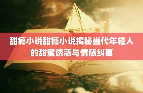 甜瘾小说甜瘾小说揭秘当代年轻人的甜蜜诱惑与情感纠葛
