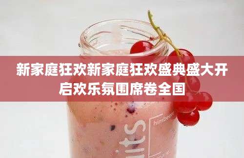 新家庭狂欢新家庭狂欢盛典盛大开启欢乐氛围席卷全国